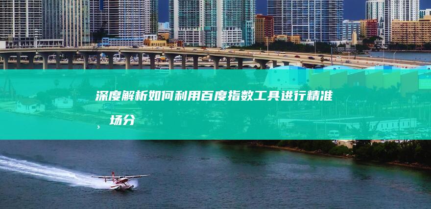 深度解析：如何利用百度指数工具进行精准市场分析？