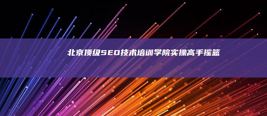 北京顶级SEO技术培训学院：实操高手摇篮